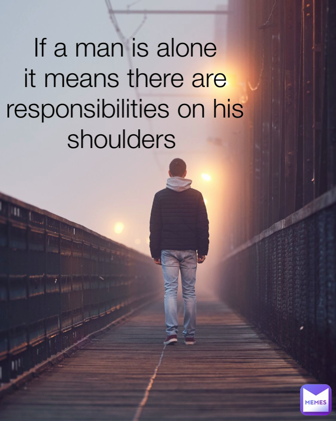 If a man is alone it means there are responsibilities on his shoulders 