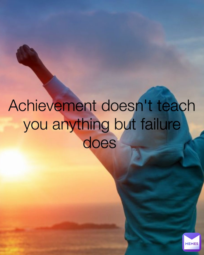 Achievement doesn't teach you anything but failure does 