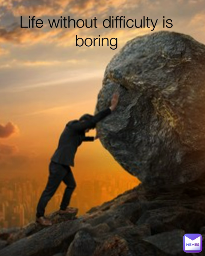 Life without difficulty is boring