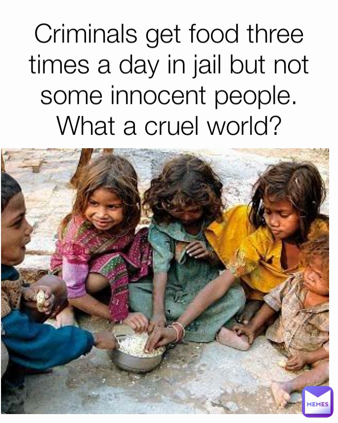 Criminals get food three times a day in jail but not some innocent people. What a cruel world?