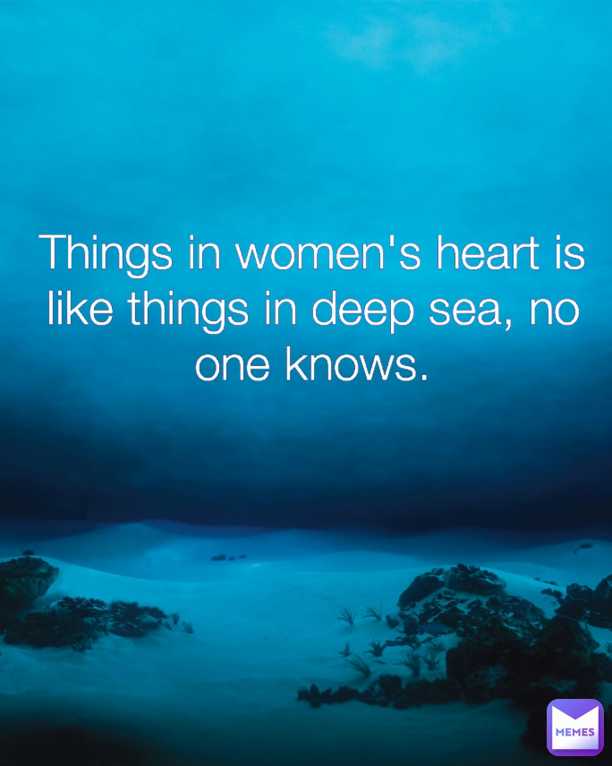 Things in women's heart is like things in deep sea, no one knows.