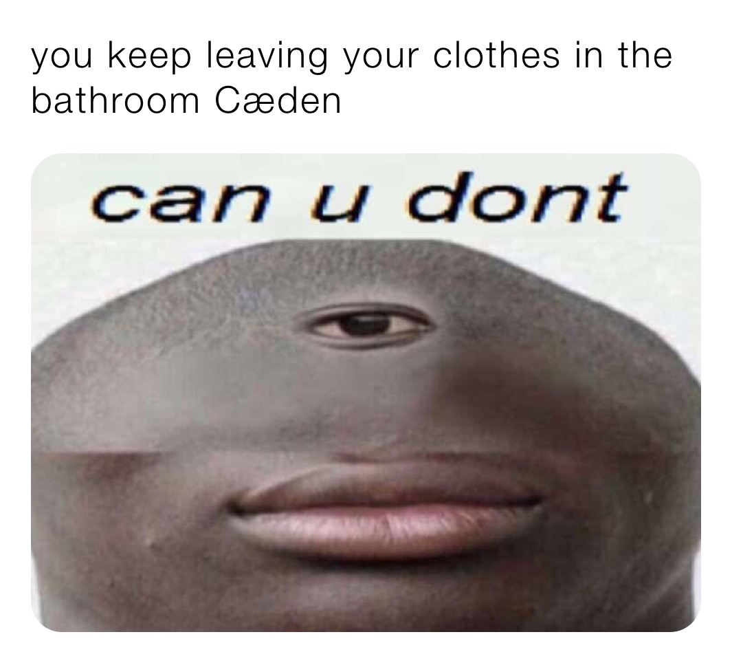 you keep leaving your clothes in the bathroom Cæden 