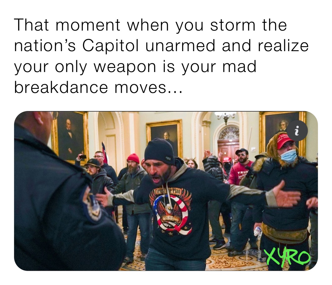 That moment when you storm the nation’s Capitol unarmed and realize your only weapon is your mad breakdance moves...