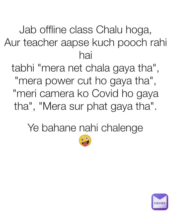 Jab offline class Chalu hoga,
Aur teacher aapse kuch pooch rahi hai
tabhi "mera net chala gaya tha", "mera power cut ho gaya tha", "meri camera ko Covid ho gaya tha", "Mera sur phat gaya tha". Ye bahane nahi chalenge 🤪