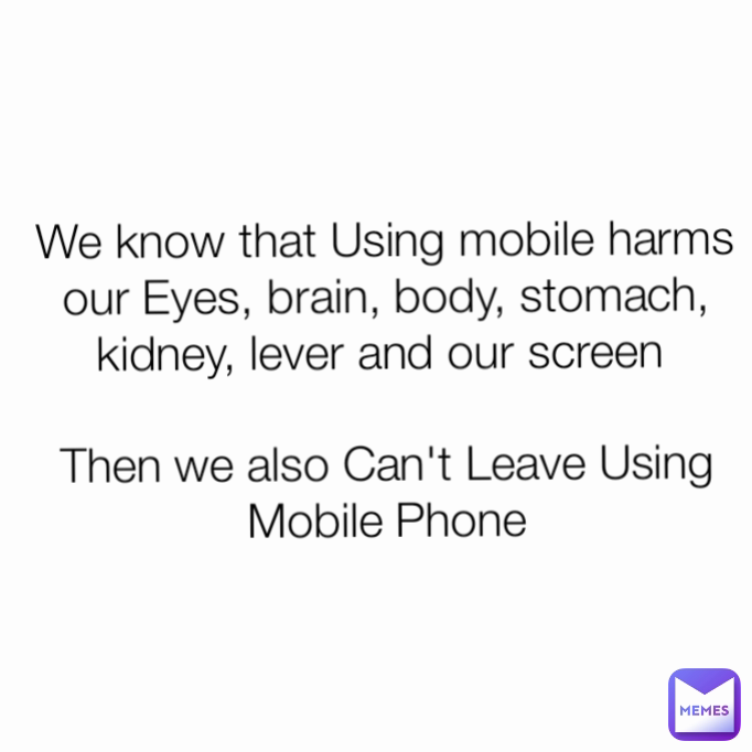 We know that Using mobile harms our Eyes, brain, body, stomach, kidney, lever and our screen 

Then we also Can't Leave Using Mobile Phone