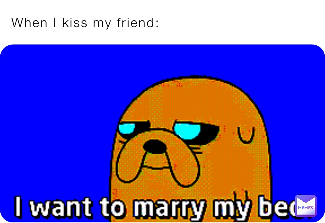 When I kiss my friend:
