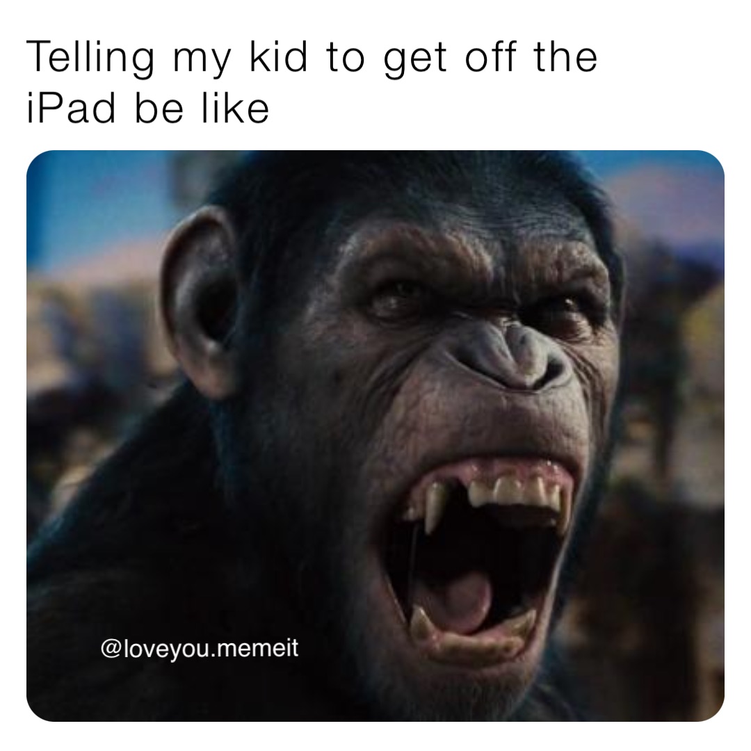 Telling my kid to get off the iPad be like