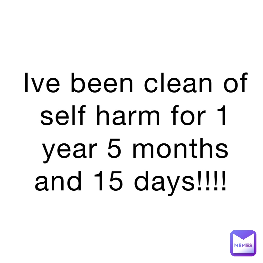 Ive been clean of self harm for 1 year 5 months and 15 days!!!!