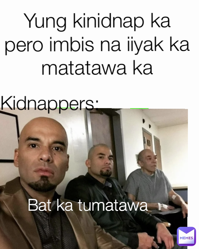 Kidnappers: Bat ka tumatawa Yung kinidnap ka pero imbis na iiyak ka matatawa ka
Matatawa ka