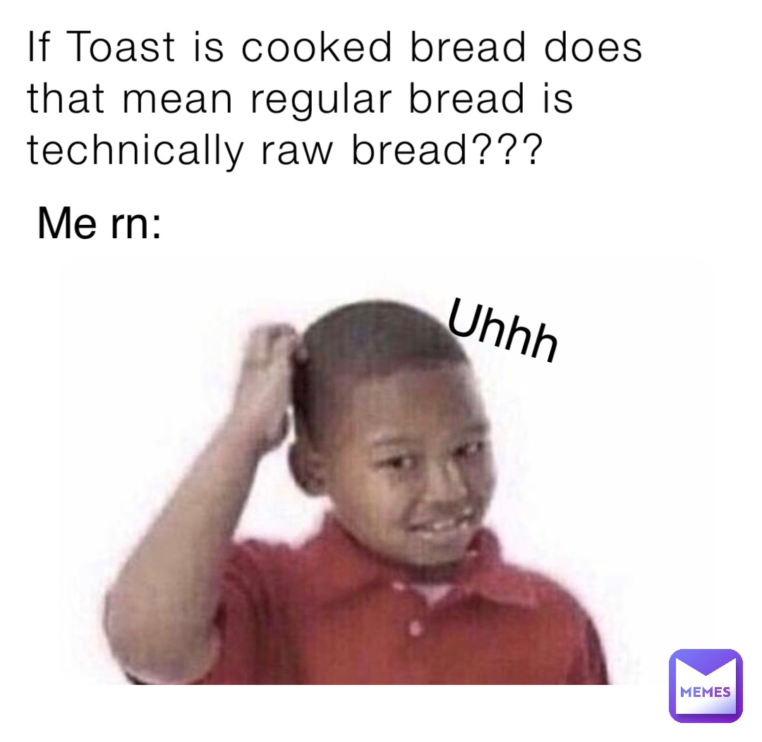 If Toast is cooked bread does that mean regular bread is technically raw bread??? Me rn: Uhhh