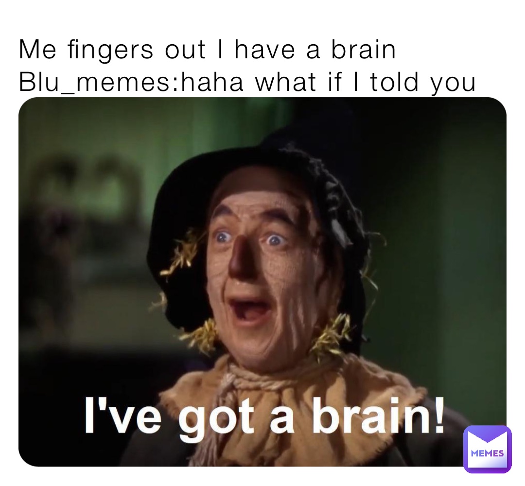 Me fingers out I have a brain
Blu_memes:haha what if I told you