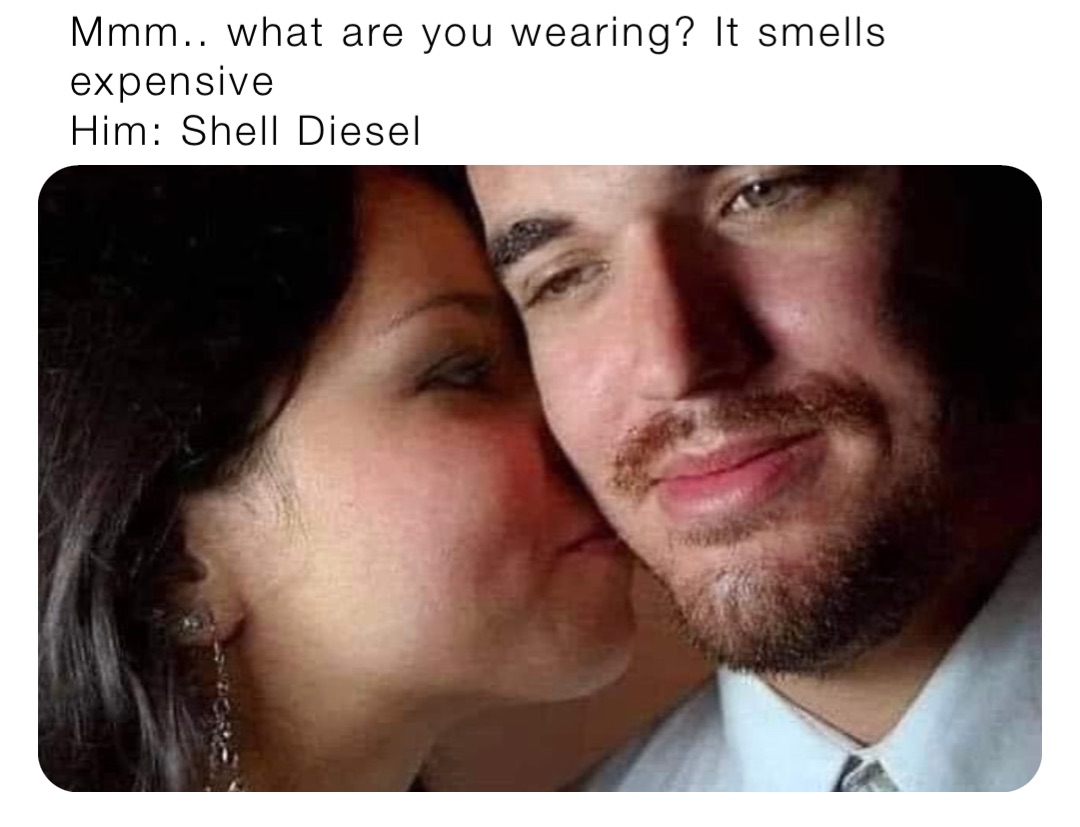 Mmm.. what are you wearing? It smells expensive 
Him: Shell Diesel