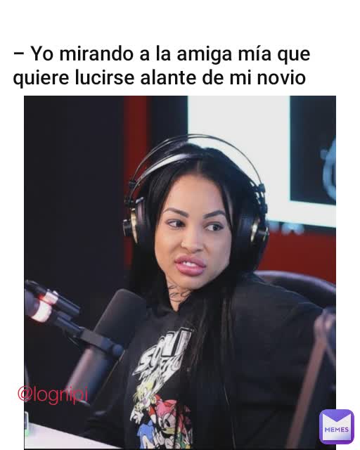 - Yo mirando a la amiga mía que quiere lucirse alante de mi novio  @logriipi 
