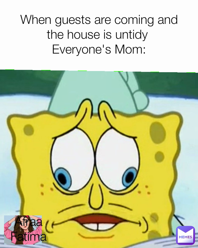 When guests are coming and the house is untidy 
Everyone's Mom: Afraa Fatima