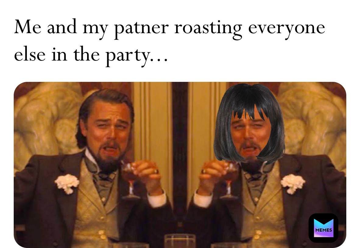 Me and my patner roasting everyone else in the party...