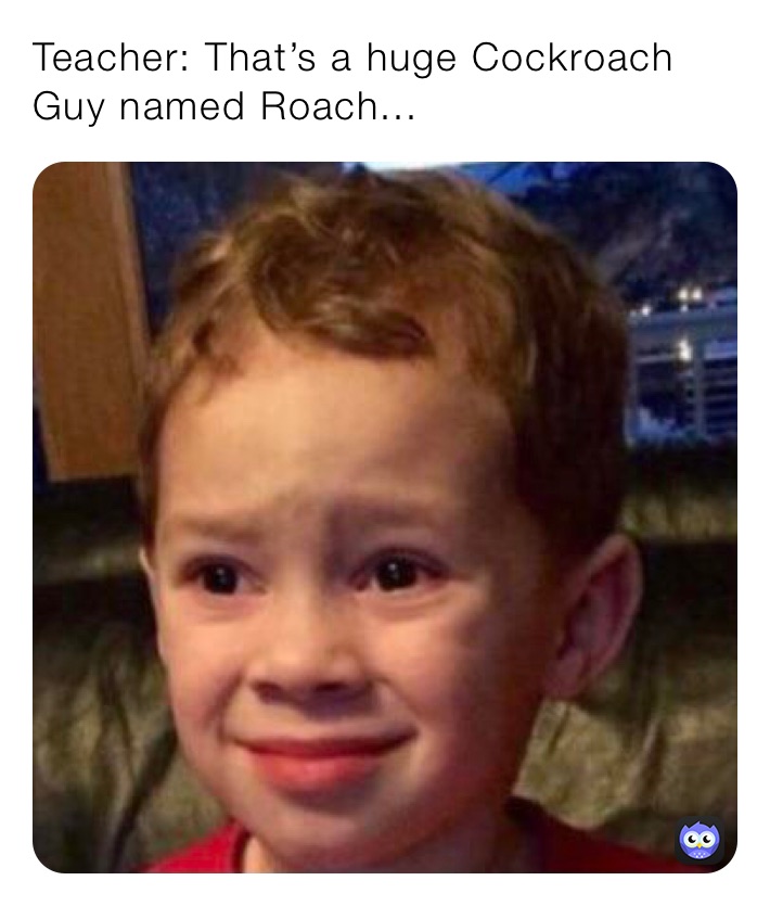 Teacher: That’s a huge Cockroach
Guy named Roach...