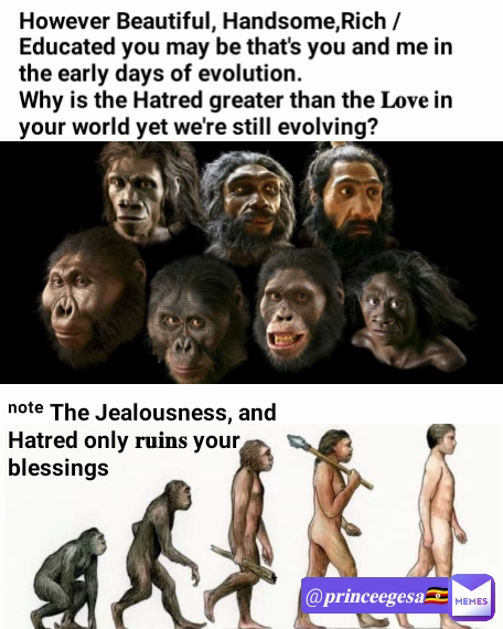 However Beautiful, Handsome,Rich / Educated you may be that's you and me in the early days of evolution.
Why is the Hatred greater than the 𝐋𝐨𝐯𝐞 in your world yet we're still evolving?
 @𝐩𝐫𝐢𝐧𝐜𝐞𝐞𝐠𝐞𝐬𝐚🇺🇬 ⁿᵒᵗᵉ The Jealousness, and Hatred only 𝐫𝐮𝐢𝐧𝐬 your blessings