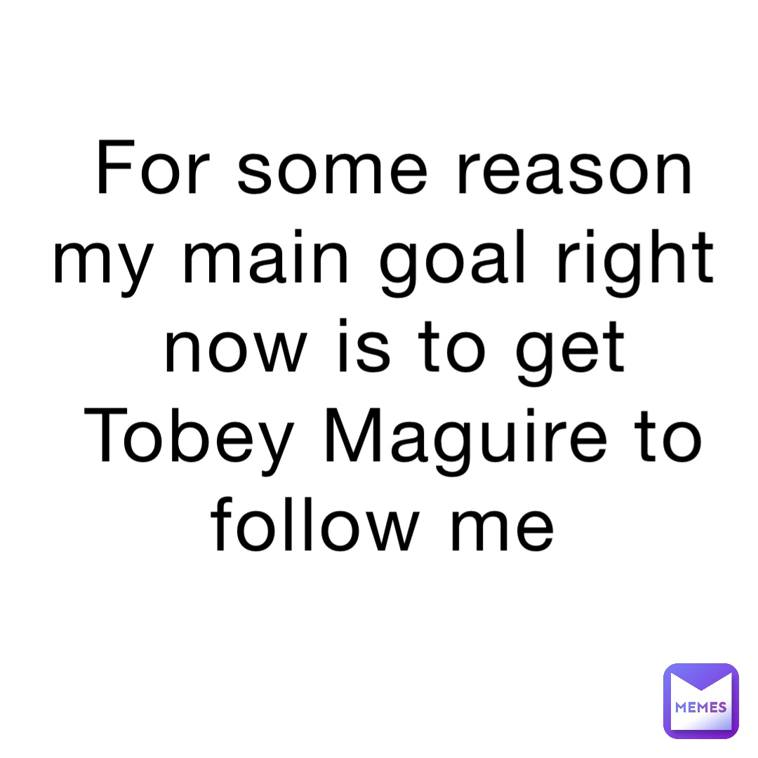 For some reason my main goal right now is to get Tobey Maguire to follow me