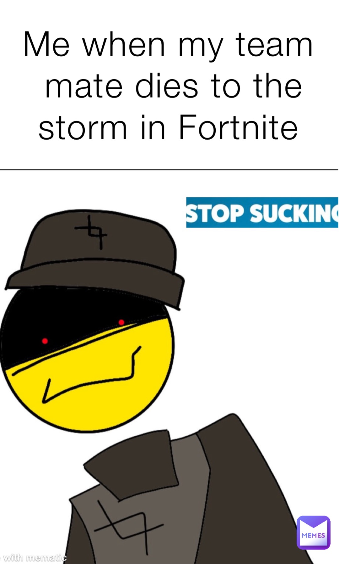Me when my team mate dies to the storm in Fortnite