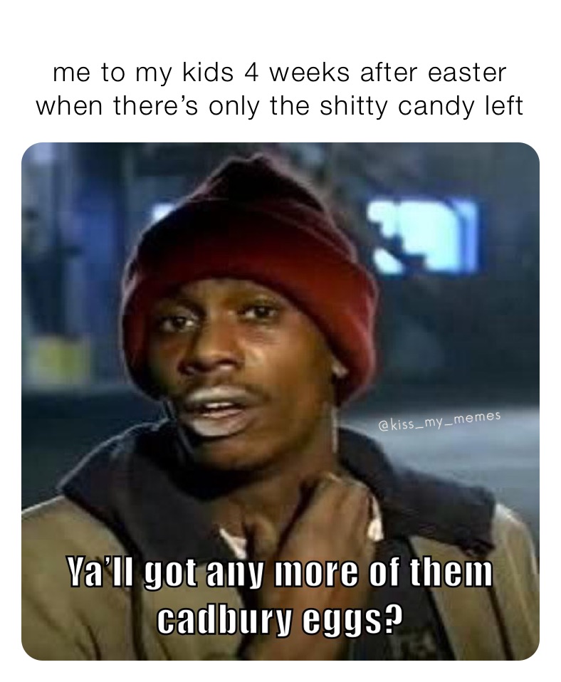 
me to my kids 4 weeks after easter when there’s only the shitty candy left 