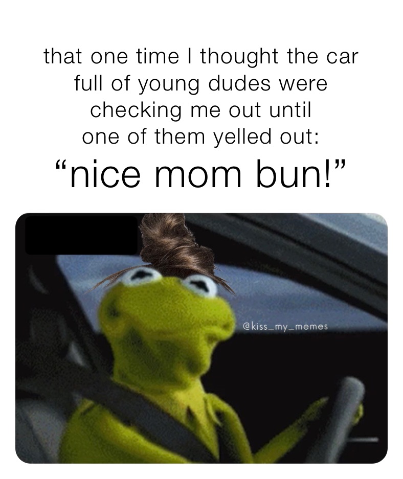 
that one time I thought the car 
full of young dudes were 
checking me out until
one of them yelled out: 
“nice mom bun!”