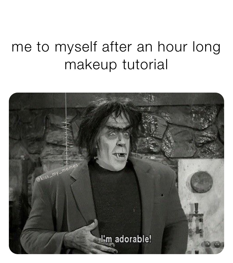 
me to myself after an hour long 
makeup tutorial 