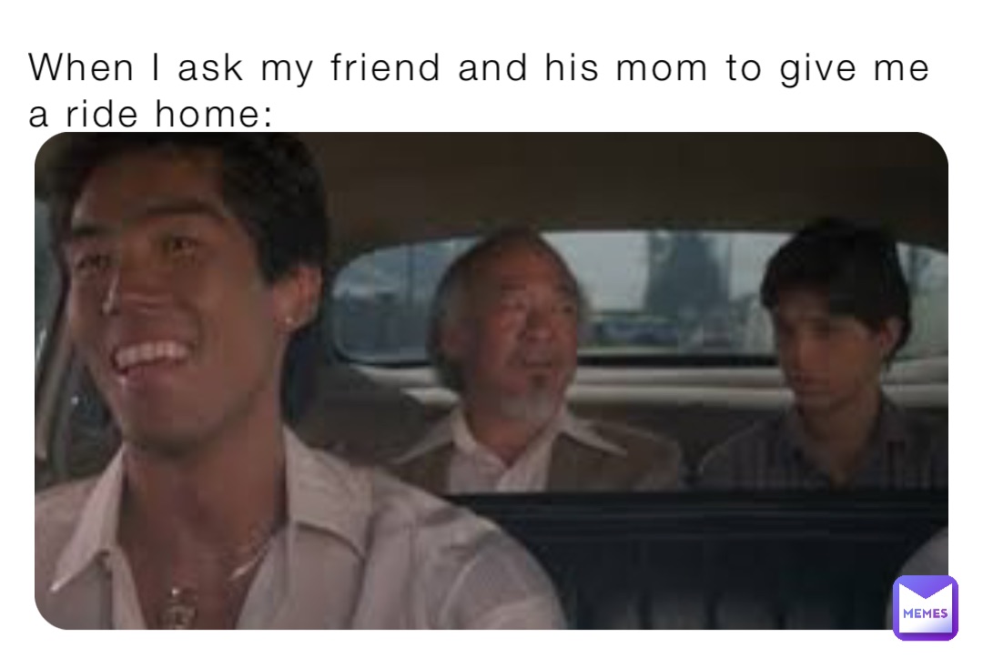 When I ask my friend and his mom to give me a ride home: