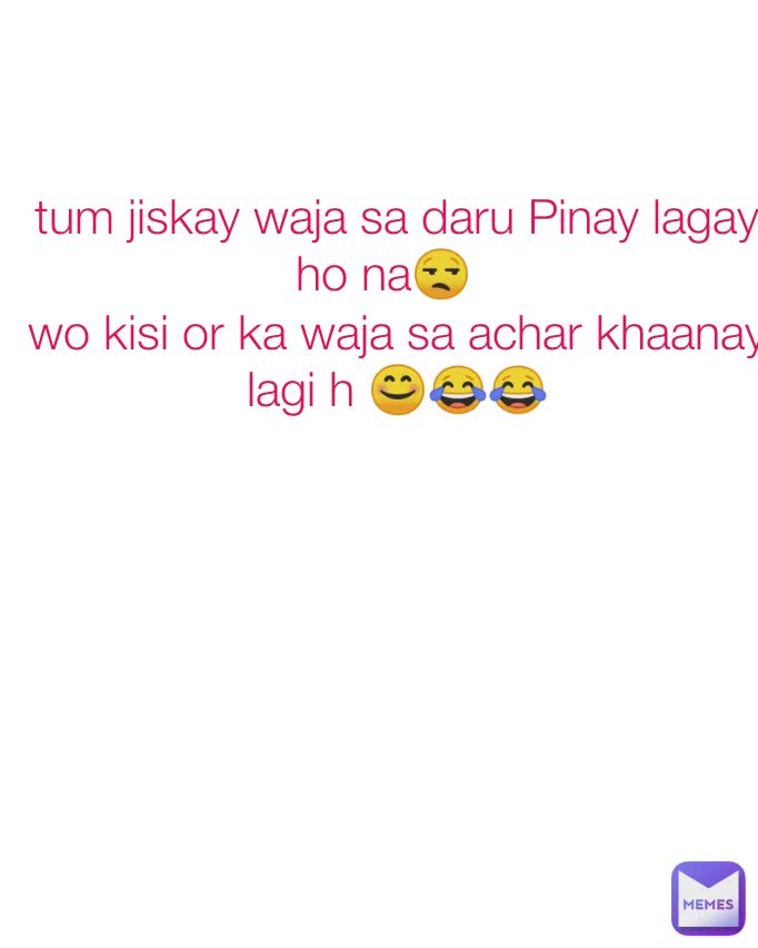 tum jiskay waja sa daru Pinay lagay ho na😒  
wo kisi or ka waja sa achar khaanay lagi h 😊😂😂