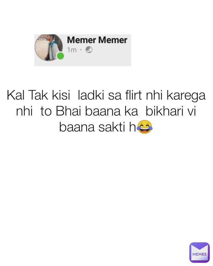 Kal Tak kisi  ladki sa flirt nhi karega nhi  to Bhai baana ka  bikhari vi baana sakti h😂