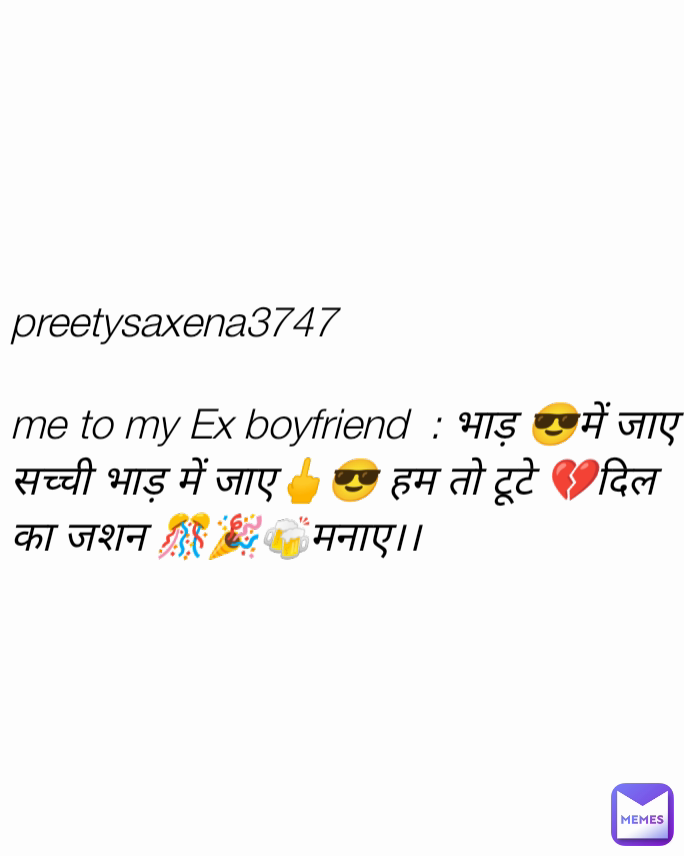 preetysaxena3747 

me to my Ex boyfriend  : भाड़ 😎में जाए सच्ची भाड़ में जाए🖕😎 हम तो टूटे 💔दिल का जशन 🎊🎉🍻मनाए।।