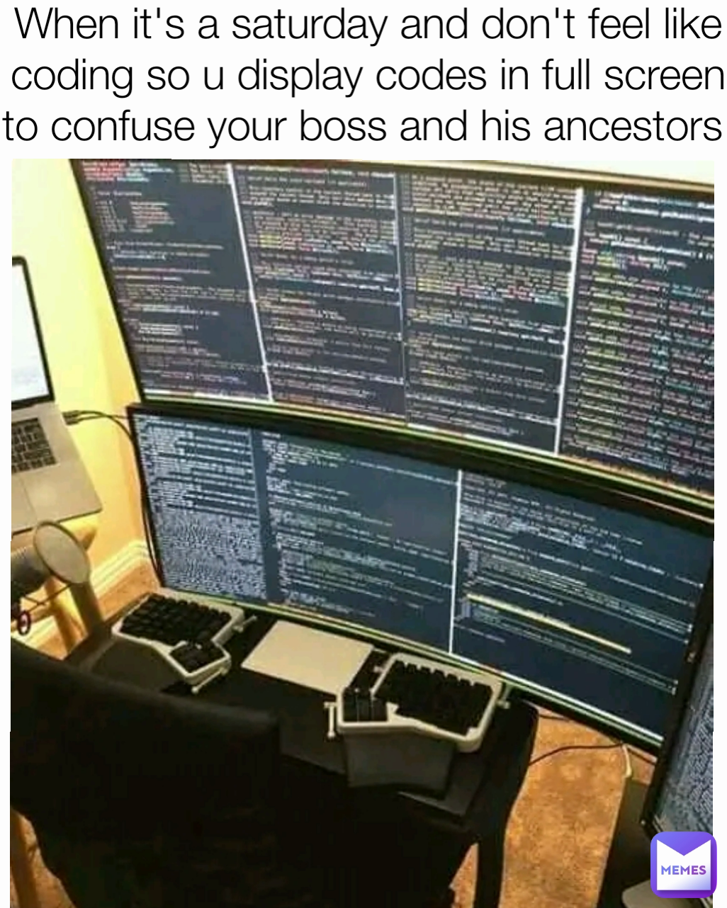 When it's a saturday and don't feel like coding so u display codes in full screen to confuse your boss and his ancestors 