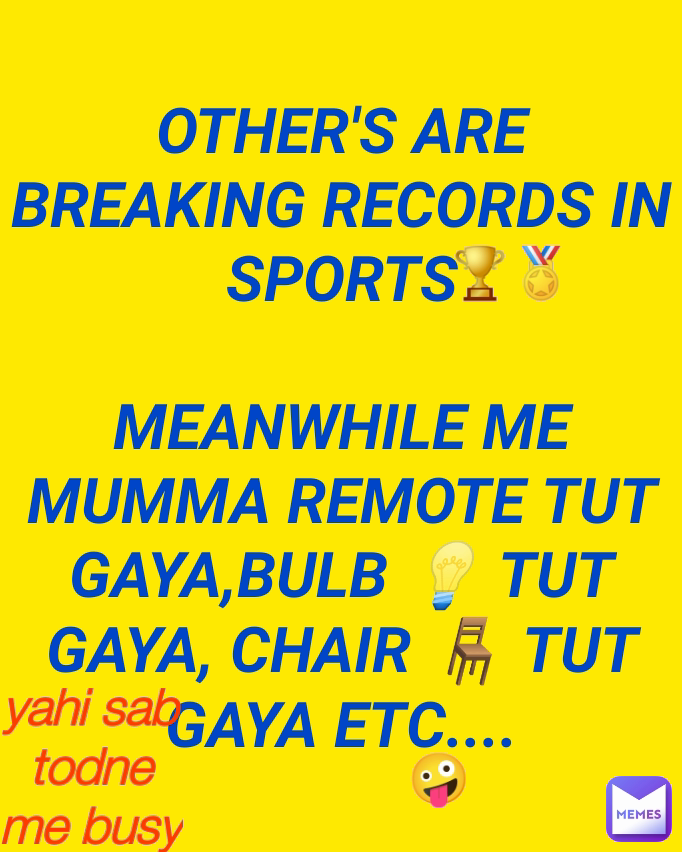 yahi sab todne me busy hu mai🤪 OTHER'S ARE BREAKING RECORDS IN SPORTS

MEANWHILE ME
MUMMA REMOTE TUT GAYA,BULB 💡 TUT GAYA, CHAIR 🪑 TUT GAYA ETC.... 🤪 🏆🏅