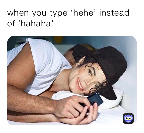 when you type ‘hehe’ instead of ‘hahaha’