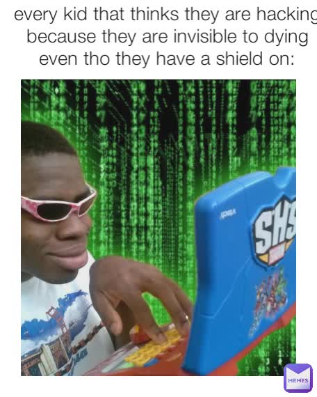 every kid that thinks they are hacking because they are invisible to dying even tho they have a shield on: