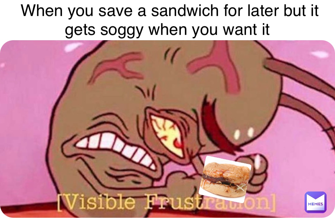 When you save a sandwich for later but it gets soggy when you want it