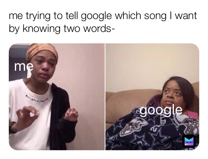 me trying to tell google which song I want by knowing two words-