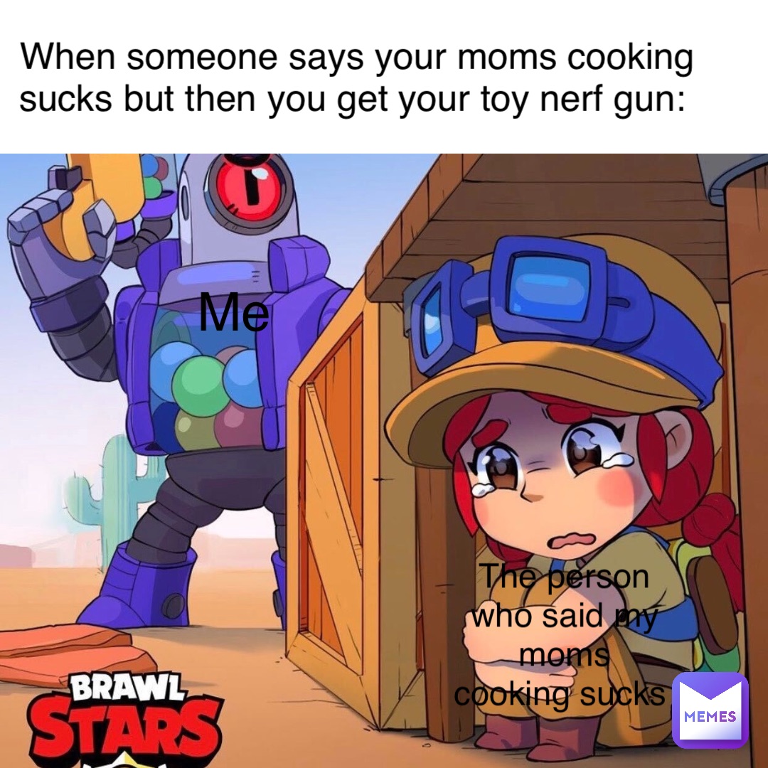 Text Here Text Here when someone says your moms cooking sucks but then you get your toy nerf gun: me the person who said my moms cooking sucks