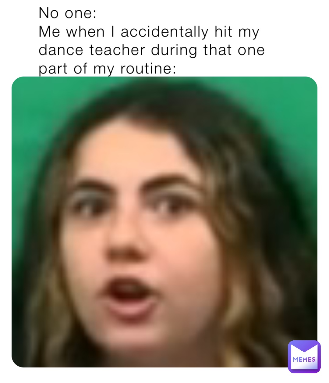 No one:
Me when I accidentally hit my dance teacher during that one part of my routine: