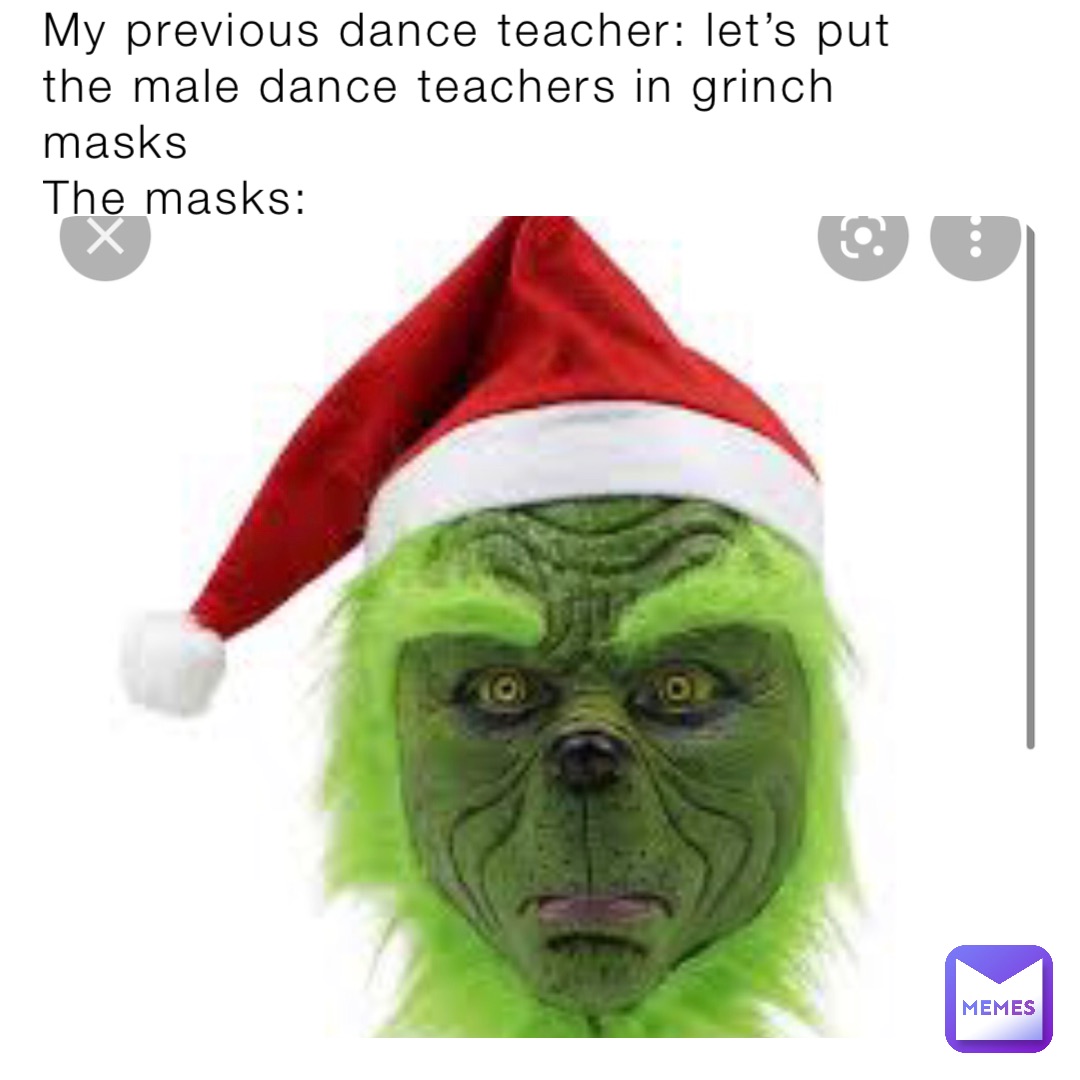 My previous dance teacher: let’s put the male dance teachers in grinch masks 
The masks: