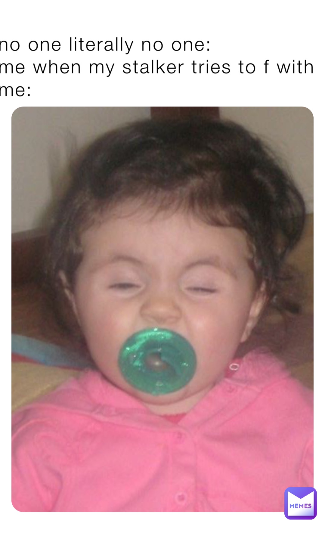 no one literally no one:
me when my stalker tries to f with me: