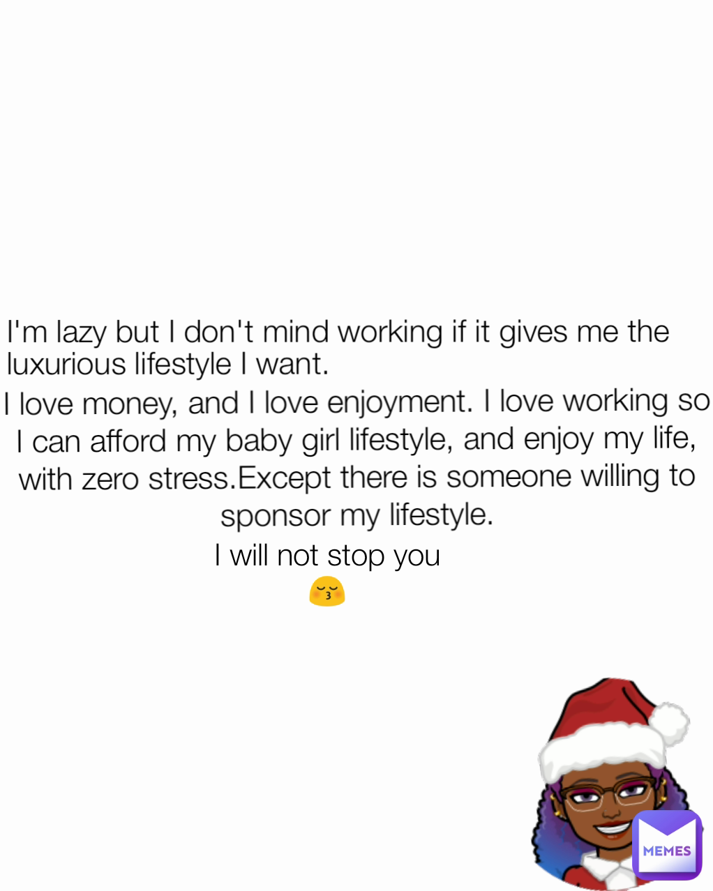 I'm lazy but I don't mind working if it gives me the luxurious lifestyle I want.  I will not stop you😚 I love money, and I love enjoyment. I love working so I can afford my baby girl lifestyle, and enjoy my life, with zero stress.Except there is someone willing to sponsor my lifestyle.