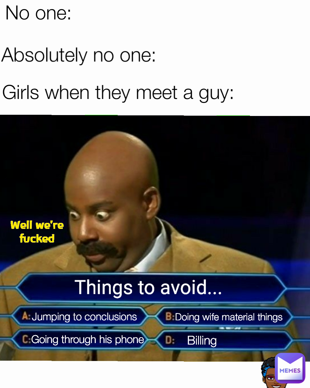 Going through his phone Well we're fucked Things to avoid... Doing wife material things No one: Girls when they meet a guy: Absolutely no one: 
Jumping to conclusions Billing