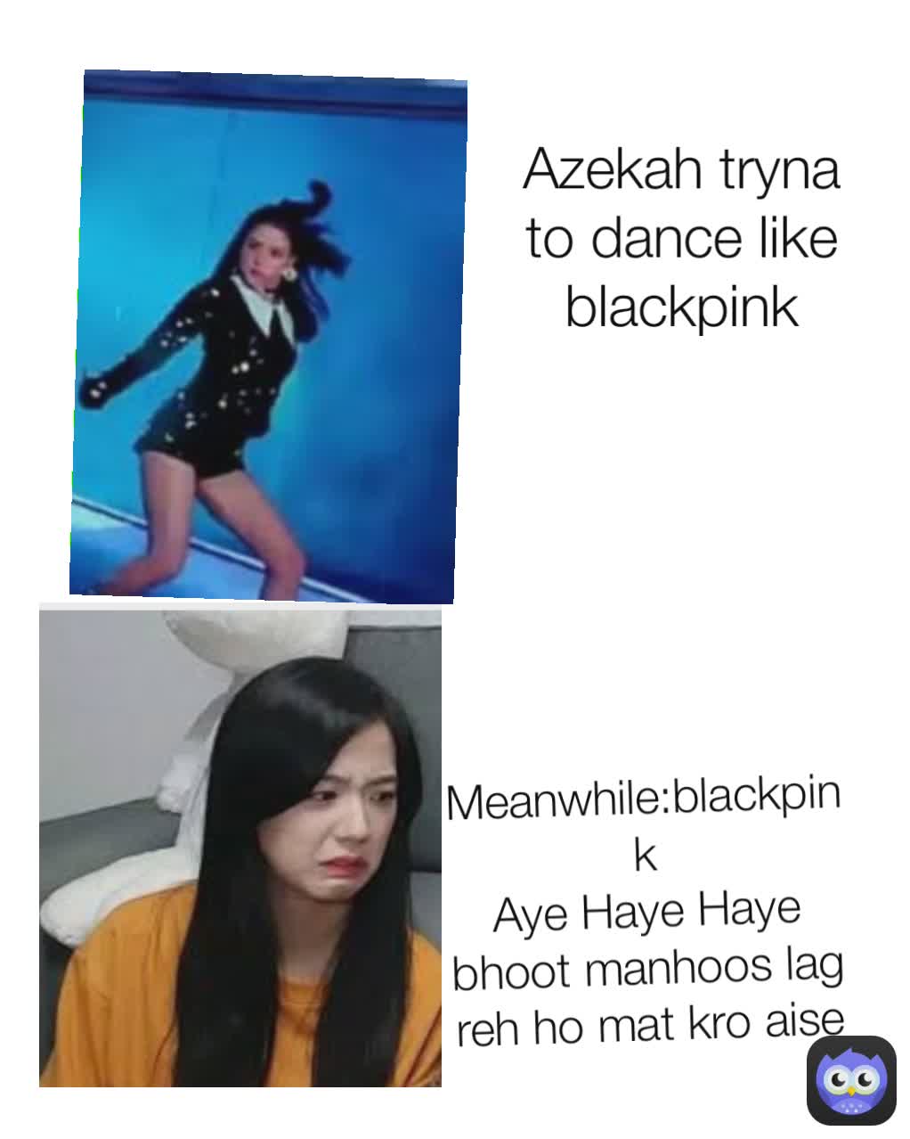 Azekah tryna to dance like blackpink Meanwhile:blackpink
Aye Haye Haye bhoot manhoos lag reh ho mat kro aise