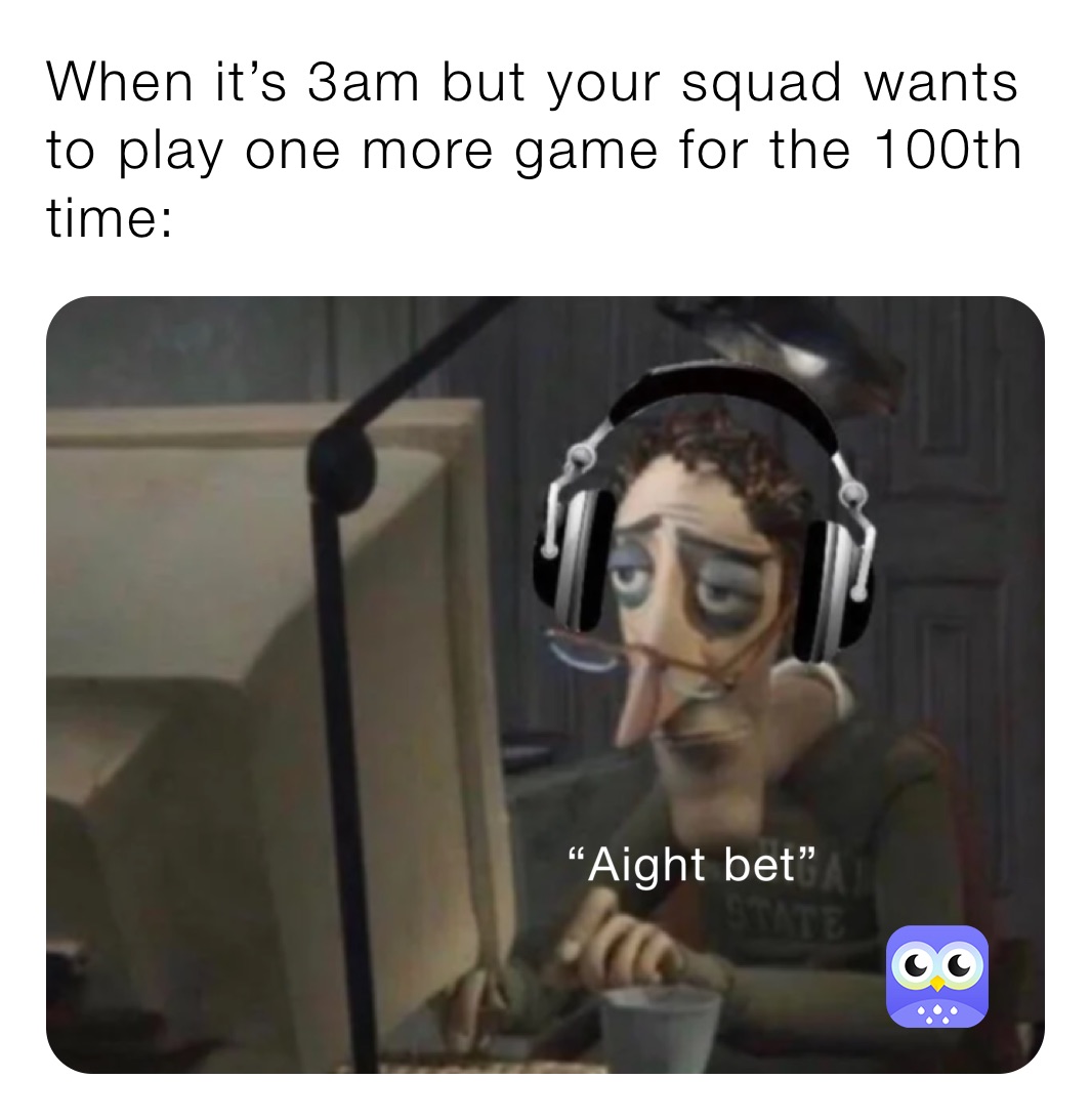 When it’s 3am but your squad wants to play one more game for the 100th time:
