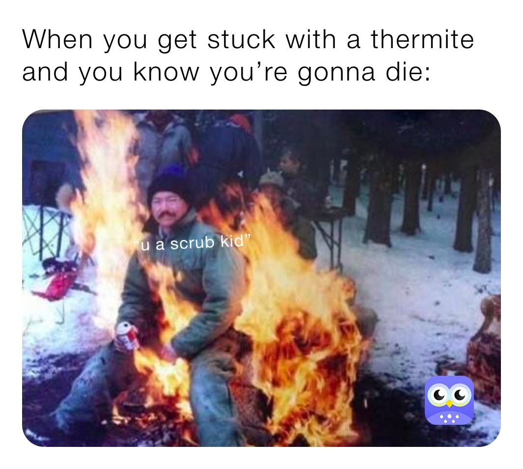 When you get stuck with a thermite and you know you’re gonna die:
