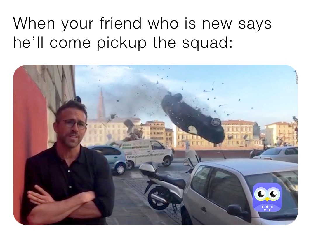 When your friend who is new says he’ll come pickup the squad: