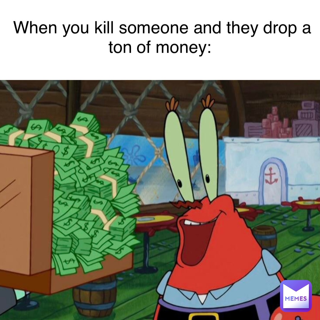 When you kill someone and they drop a ton of money:
