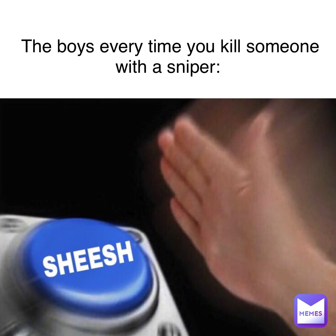 The boys every time you kill someone with a sniper: