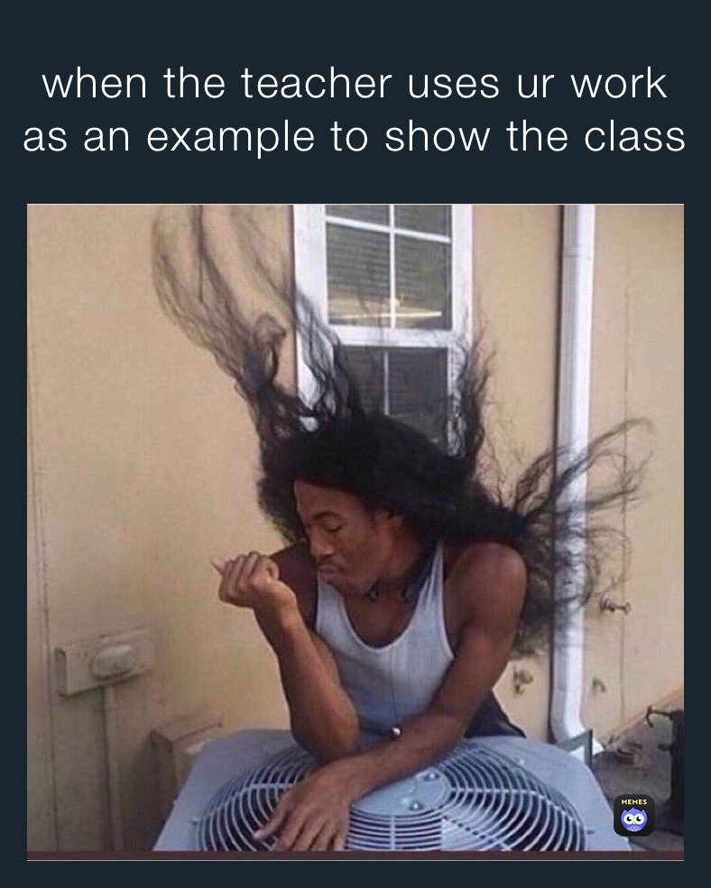 when the teacher uses ur work as an example to show the class