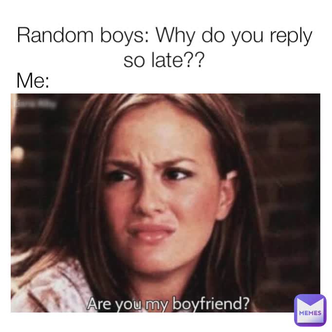 Random boys: Why do you reply so late?? Me: